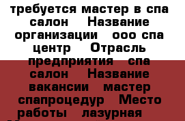 требуется мастер в спа салон  › Название организации ­ ооо спа центр  › Отрасль предприятия ­ спа салон  › Название вакансии ­ мастер спапроцедур › Место работы ­ лазурная 9 › Минимальный оклад ­ 35 000 › Максимальный оклад ­ 45 000 - Башкортостан респ., Стерлитамакский р-н, Стерлитамак г. Работа » Вакансии   . Башкортостан респ.